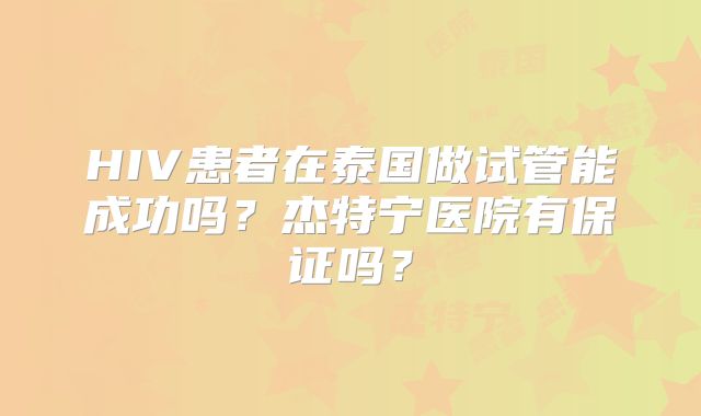 HIV患者在泰国做试管能成功吗？杰特宁医院有保证吗？