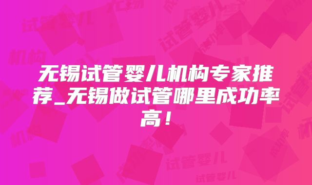 无锡试管婴儿机构专家推荐_无锡做试管哪里成功率高!