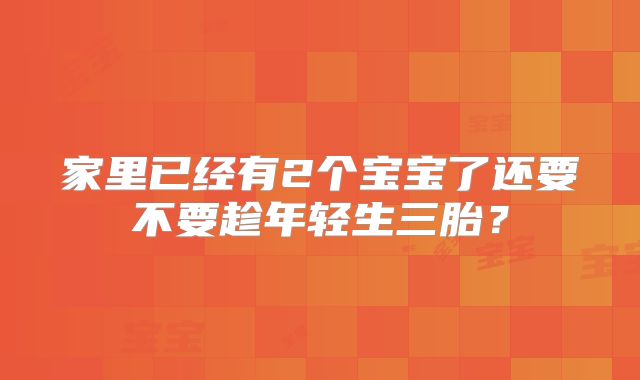 家里已经有2个宝宝了还要不要趁年轻生三胎?