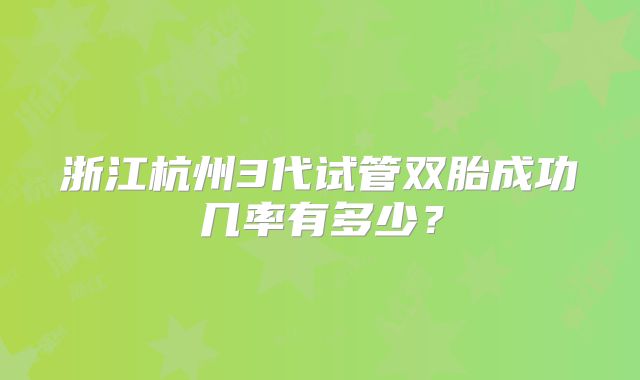 浙江杭州3代试管双胎成功几率有多少?