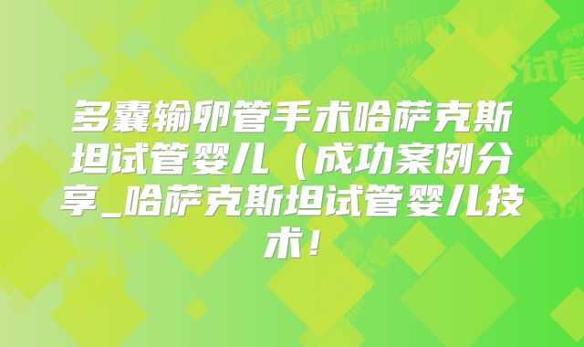 多囊输卵管手术哈萨克斯坦试管婴儿（成功案例分享_哈萨克斯坦试管婴儿技术！