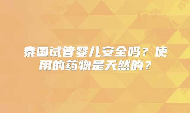 泰国试管婴儿安全吗？使用的药物是天然的？