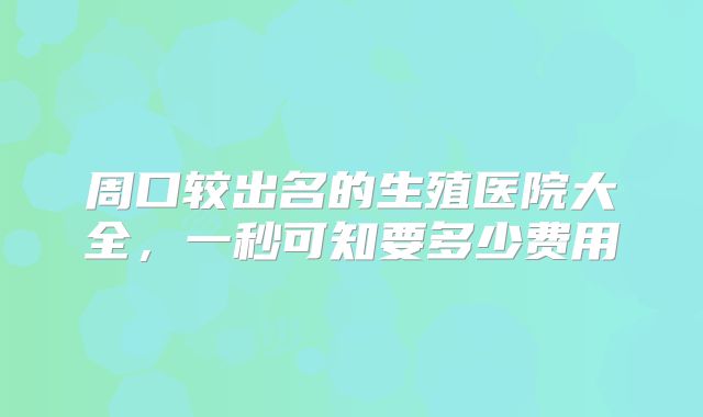 周口较出名的生殖医院大全，一秒可知要多少费用