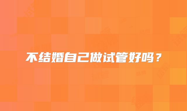 不结婚自己做试管好吗？