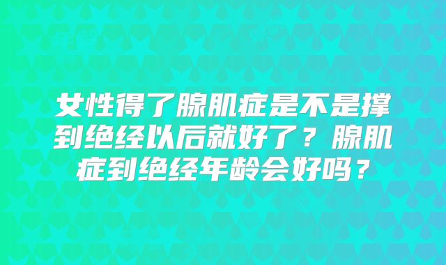 女性得了腺肌症是不是撑到绝经以后就好了?腺肌症到绝经年龄会好吗?
