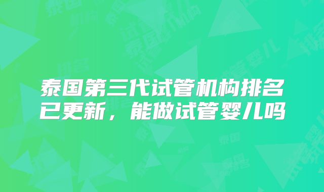 泰国第三代试管机构排名已更新，能做试管婴儿吗