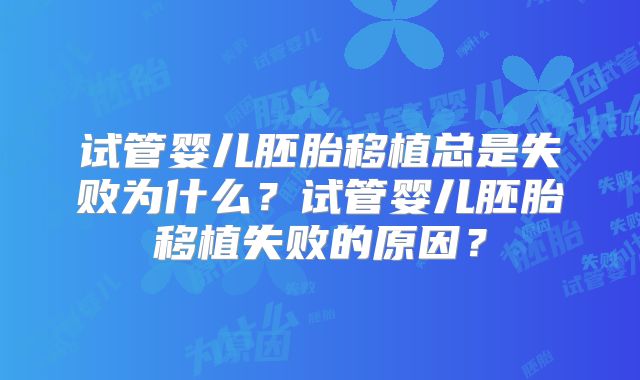 试管婴儿胚胎移植总是失败为什么？试管婴儿胚胎移植失败的原因？