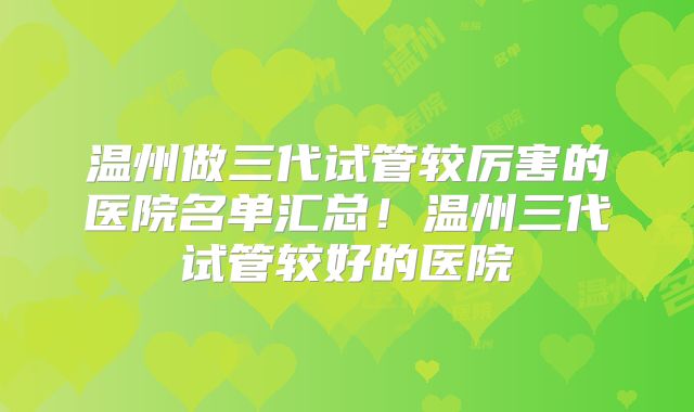 温州做三代试管较厉害的医院名单汇总！温州三代试管较好的医院