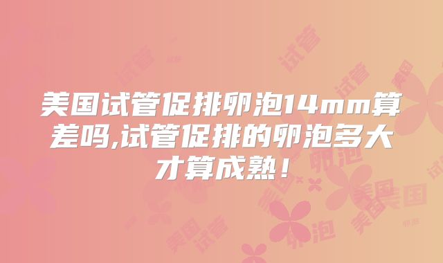 美国试管促排卵泡14mm算差吗,试管促排的卵泡多大才算成熟！
