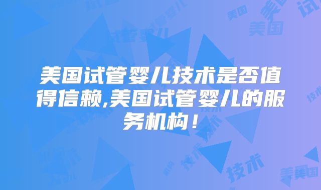 美国试管婴儿技术是否值得信赖,美国试管婴儿的服务机构!
