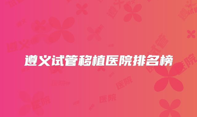 遵义试管移植医院排名榜