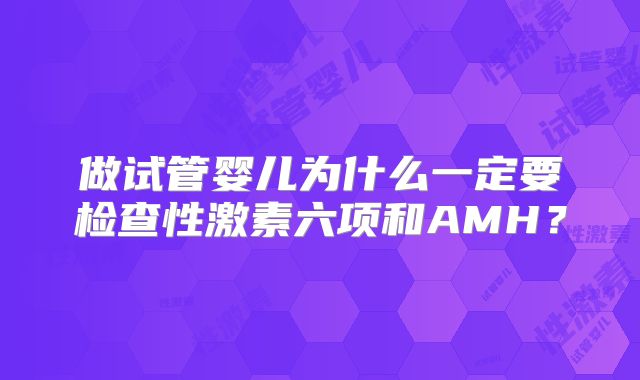 做试管婴儿为什么一定要检查性激素六项和AMH？