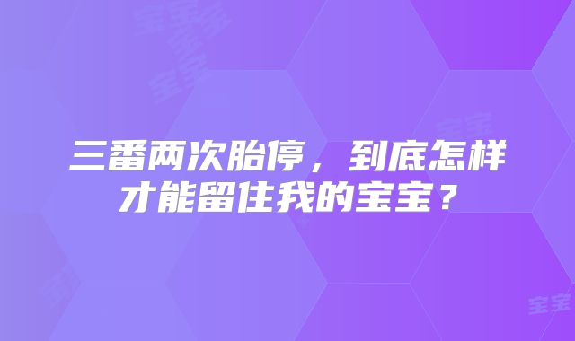 三番两次胎停，到底怎样才能留住我的宝宝？