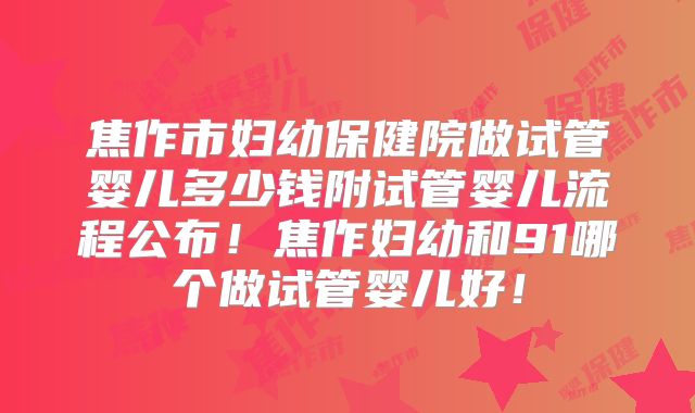 焦作市妇幼保健院做试管婴儿多少钱附试管婴儿流程公布！焦作妇幼和91哪个做试管婴儿好！