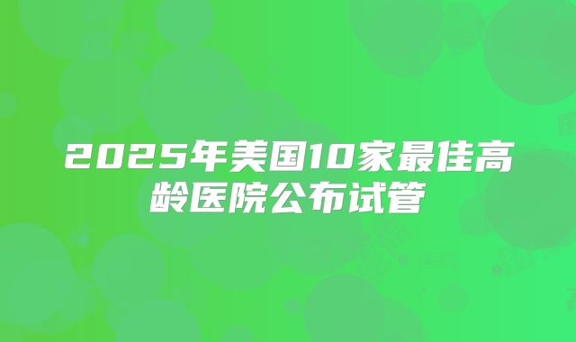 2025年美国10家最佳高龄医院公布试管