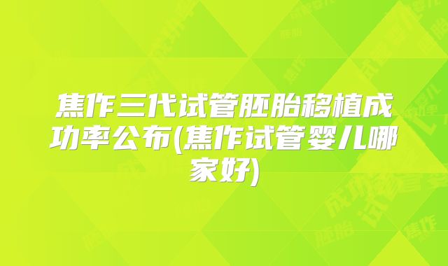 焦作三代试管胚胎移植成功率公布(焦作试管婴儿哪家好)