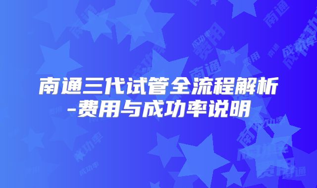 南通三代试管全流程解析-费用与成功率说明