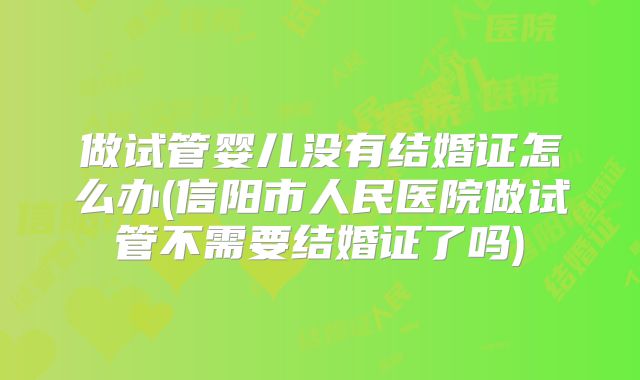做试管婴儿没有结婚证怎么办(信阳市人民医院做试管不需要结婚证了吗)