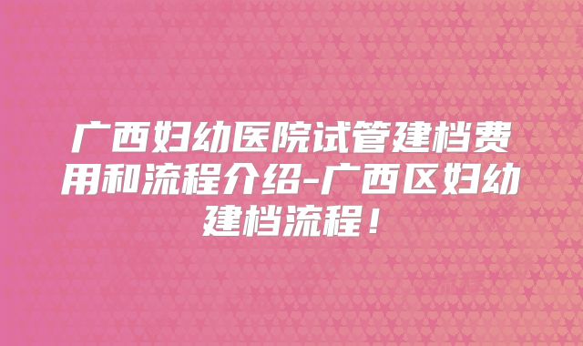 广西妇幼医院试管建档费用和流程介绍-广西区妇幼建档流程！