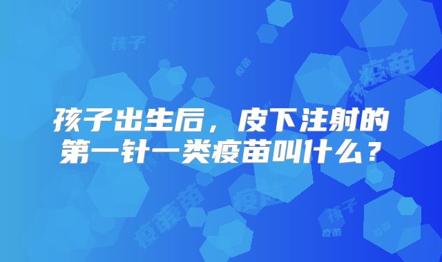 孩子出生后，皮下注射的第一针一类疫苗叫什么？