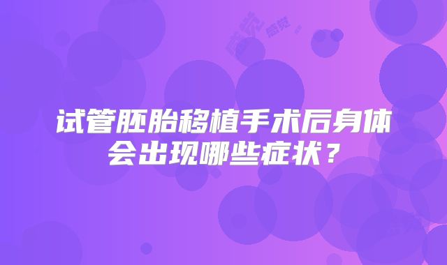 试管胚胎移植手术后身体会出现哪些症状？