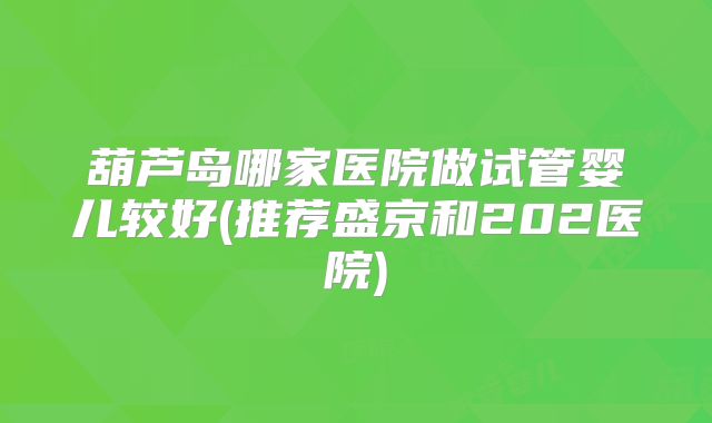 葫芦岛哪家医院做试管婴儿较好(推荐盛京和202医院)