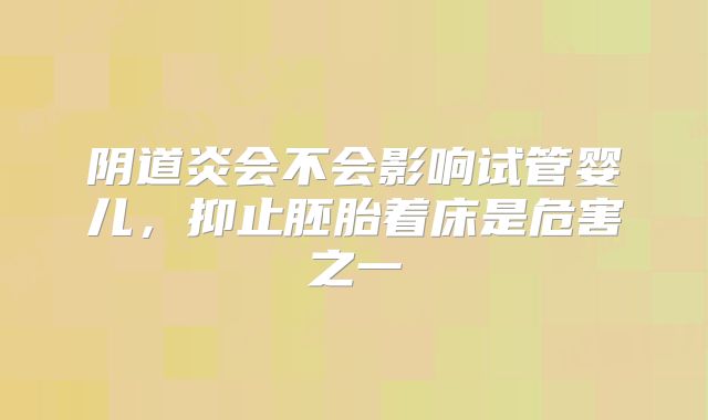 阴道炎会不会影响试管婴儿，抑止胚胎着床是危害之一