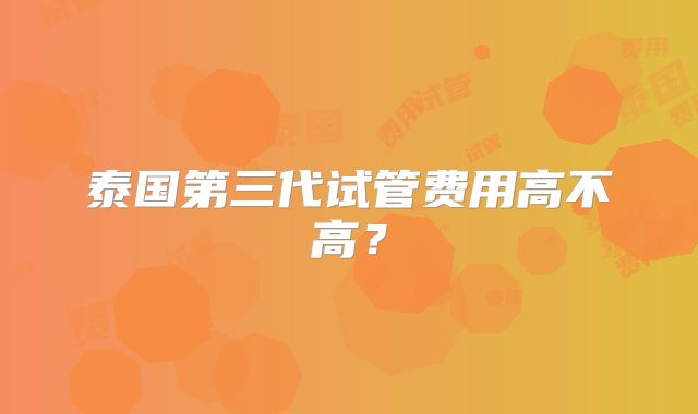泰国第三代试管费用高不高?