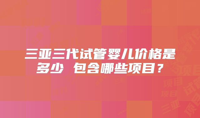 三亚三代试管婴儿价格是多少 包含哪些项目？