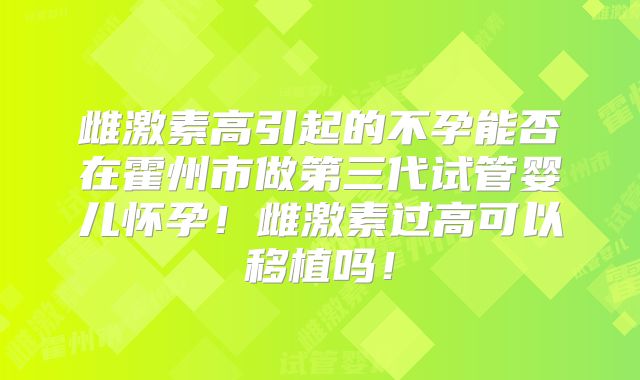 雌激素高引起的不孕能否在霍州市做第三代试管婴儿怀孕!雌激素过高可以移植吗!