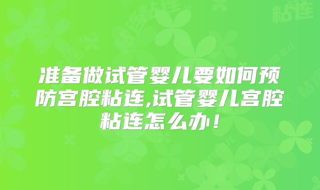 准备做试管婴儿要如何预防宫腔粘连,试管婴儿宫腔粘连怎么办!