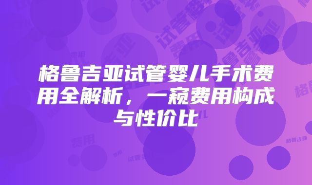 格鲁吉亚试管婴儿手术费用全解析，一窥费用构成与性价比