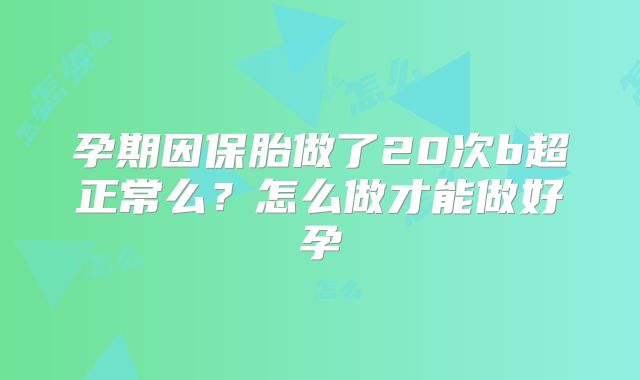 孕期因保胎做了20次b超正常么？怎么做才能做好孕