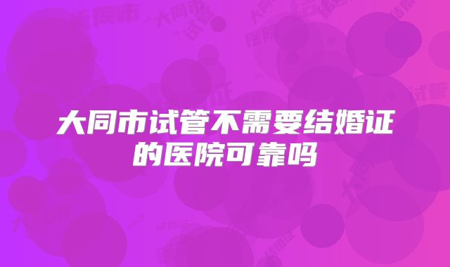 大同市试管不需要结婚证的医院可靠吗