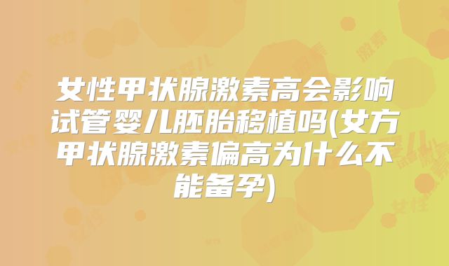 女性甲状腺激素高会影响试管婴儿胚胎移植吗(女方甲状腺激素偏高为什么不能备孕)