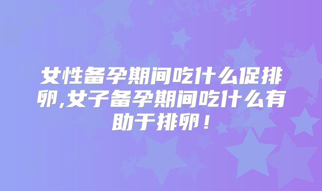 女性备孕期间吃什么促排卵,女子备孕期间吃什么有助于排卵!