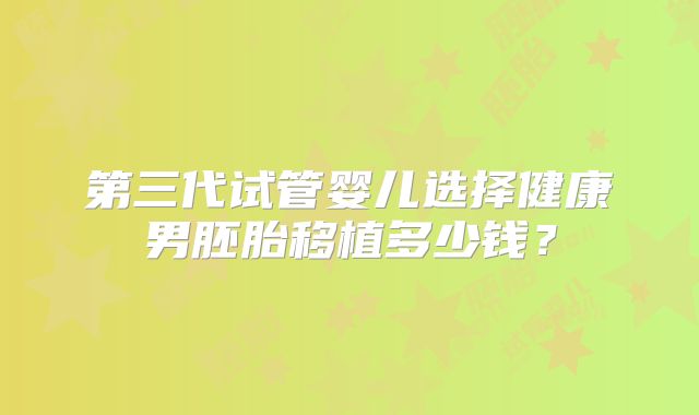 第三代试管婴儿选择健康男胚胎移植多少钱?