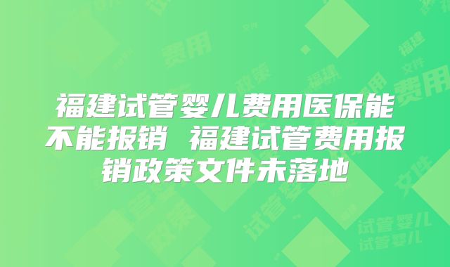 福建试管婴儿费用医保能不能报销 福建试管费用报销政策文件未落地