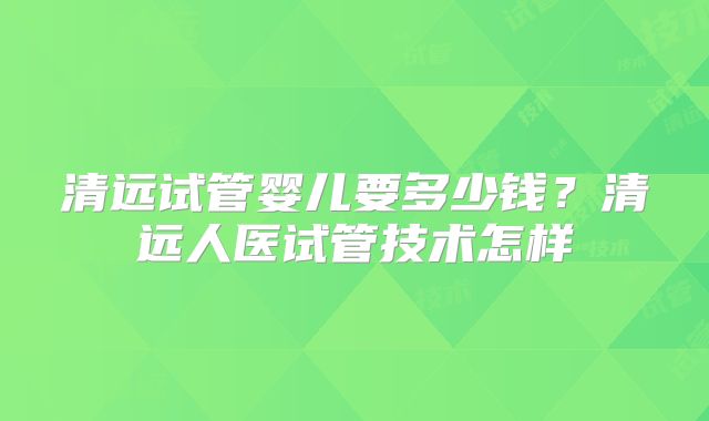 清远试管婴儿要多少钱？清远人医试管技术怎样