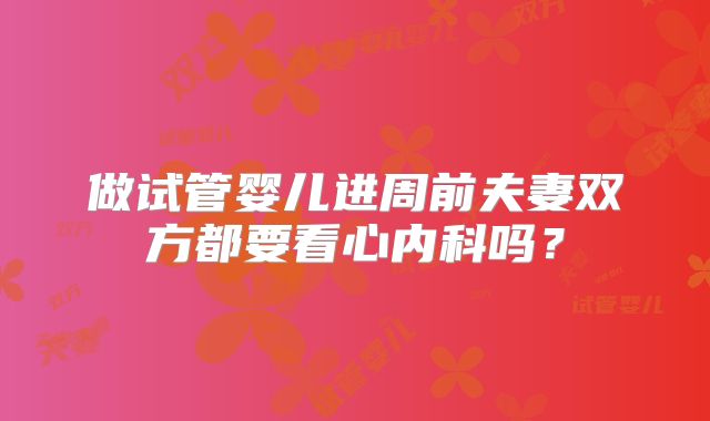 做试管婴儿进周前夫妻双方都要看心内科吗？
