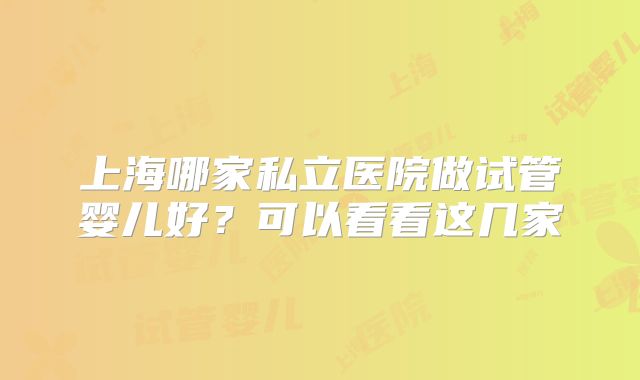 上海哪家私立医院做试管婴儿好？可以看看这几家