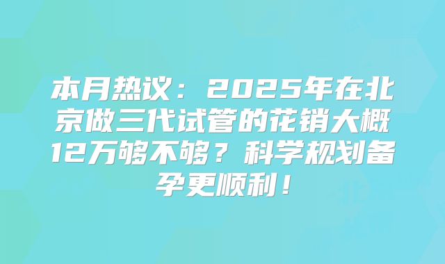 本月热议：2025年在北京做三代试管的花销大概12万够不够？科学规划备孕更顺利！