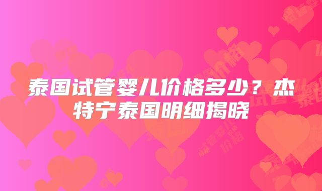 泰国试管婴儿价格多少？杰特宁泰国明细揭晓