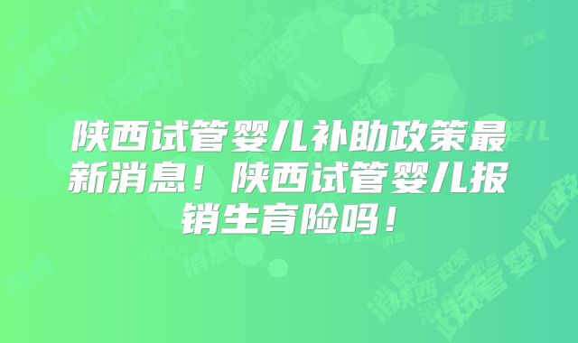 陕西试管婴儿补助政策最新消息!陕西试管婴儿报销生育险吗!