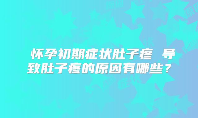 怀孕初期症状肚子疼 导致肚子疼的原因有哪些?