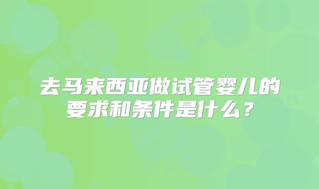 去马来西亚做试管婴儿的要求和条件是什么？