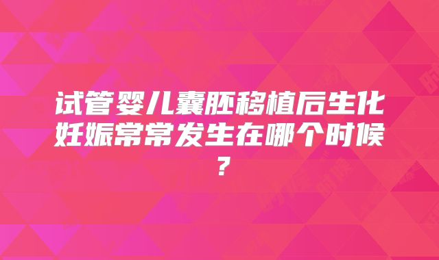 试管婴儿囊胚移植后生化妊娠常常发生在哪个时候？