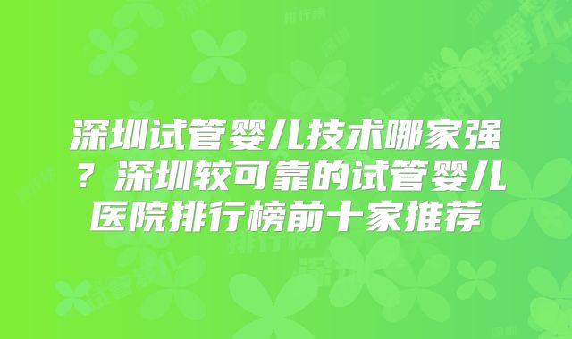 深圳试管婴儿技术哪家强?深圳较可靠的试管婴儿医院排行榜前十家推荐
