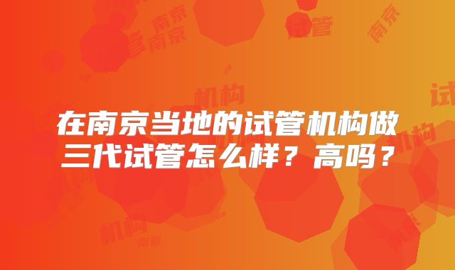 在南京当地的试管机构做三代试管怎么样?高吗?