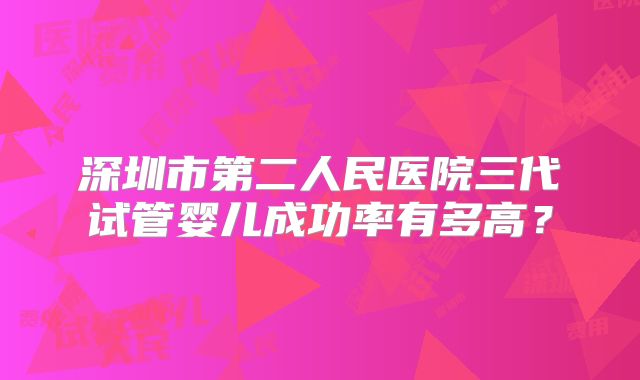 深圳市第二人民医院三代试管婴儿成功率有多高?